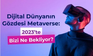 Dijital Dünyanın Gözdesi Metaverse: 2023’te Bizi Ne Bekliyor ?